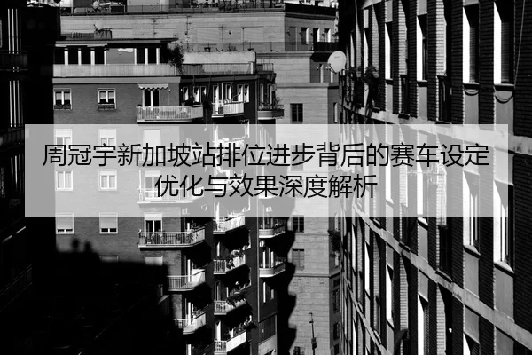 周冠宇新加坡站排位进步背后的赛车设定优化与效果深度解析