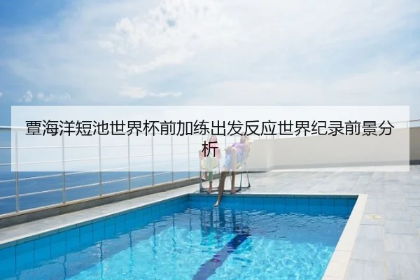 覃海洋短池世界杯前加练出发反应世界纪录前景分析