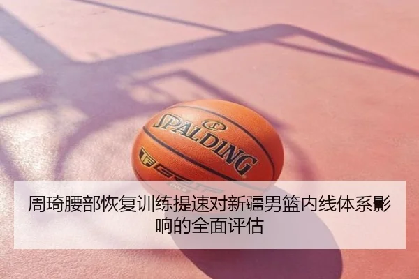 周琦腰部恢复训练提速对新疆男篮内线体系影响的全面评估